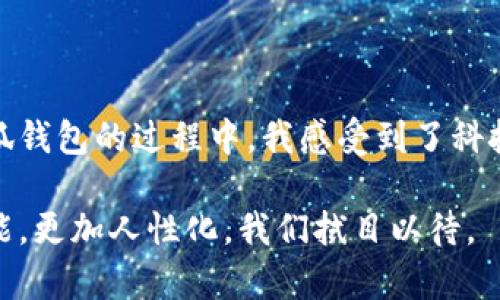 小狐钱包是一款功能强大的数字钱包，能够满足用户在管理加密资产方面的各种需求。关于“小狐钱包能添加几个设备”这个问题，下面我将详细介绍小狐钱包的特点、设备管理的相关信息，以及一些使用中的经验和个人见解。

小狐钱包概述

小狐钱包不仅支持多种加密货币的存储和交易，还提供了便捷的用户体验和安全保障。通过此钱包，用户可以在手机、平板及电脑等多个设备上进行操控和管理。这使得小狐钱包在市场上占有一席之地。

设备管理能力

在设备管理方面，小狐钱包允许用户在多个设备上进行账号登录，具体支持的设备数量会受到多种因素的影响。不过，一般而言，用户可以在手机和电脑两个主要平台上使用小狐钱包。这种灵活性让用户能随时随地访问自己的数字资产，无论是在家里还是在外出旅行时。

添加设备的步骤

为了方便用户使用，小狐钱包提供了简单明了的设备添加步骤。首先，用户需要下载并安装小狐钱包的应用程序。在完成注册或登录后，用户可以通过“设备管理”功能进行新的设备绑定。这通常需要用户输入验证码或确认信息，以确保安全性。

这个过程让我想起我小时候第一次接触互联网和电子设备的兴奋。每次添加新设备时，都会感到一种探索未知的快乐。随着科技的发展，设备的添加和管理变得更为简单和高效。

安全性与用户体验

小狐钱包非常重视安全性，在添加设备时会提供多重验证，以防止未经授权的访问。对于许多用户而言，安全性是选择数字钱包的重要标准。我也曾经历过一次由于安全措施不足而导致的账户被盗事件，这让我更加重视在选择钱包时的安全性。

在使用过程中，如果用户发现自己在不同设备上频繁登录，为了保障账户安全，建议定期更改密码，并开启双重验证功能。这样可以大大降低不必要的风险，而我自己也在使用小狐钱包的过程中，逐渐建立起了一套完整的安全防护机制。

使用体验分享

作为一个忠实的小狐钱包用户，我非常欣赏它所提供的直观界面和操作流程。无论是在添加设备还是进行交易，整个过程都十分流畅。在最初使用时，我还是对加密货币的管理充满了疑虑，害怕出现错误。但是，随着对小狐钱包功能的了解，我的担忧逐渐消散。该钱包的设计符合我的使用习惯，使我能快速上手。

我记得有一次，我正在外面等朋友，突然想查看我的投资动态。于是，我便用手机登录了小狐钱包。这个过程几乎没有延迟，让我在等待中不再感到无聊。这种便利性让我更加信任并依赖这个工具。

用户互动与社区

小狐钱包不仅重视产品本身，还积极建立用户之间的互动与社区。用户可以在这里分享经验、获取帮助和建议。这种社区氛围让我感受到了一种归属感，尤其是在我刚刚接触加密货币时，很多经验丰富的用户给予了我极大的帮助。

未来展望

随着区块链和加密货币技术的不断发展，小狐钱包也在不断更新和迭代，希望未来能支持更多的设备和功能。我个人非常期待能够看到更多创新的安全措施和增加的功能。例如，能够通过生物识别技术来进行资金管理，会让使用体验更加便捷且安全。

总结

总的来说，小狐钱包确实是一个优秀的数字钱包选择，它的设备管理能力、安全性能以及用户友好的设计，都使得用户的资产管理更加高效和安全。在使用小狐钱包的过程中，我感受到了科技带来的便捷，同时也明白了保护数字资产的重要性。如果你也希望在数字货币的世界中轻松掌控自己的资产，不妨试试小狐钱包，相信你会获得不错的体验。

通过上述分享，我希望能帮助到正在考虑使用小狐钱包的朋友们，让你们在数字资产的管理上少走弯路。也许，随着科技的进步，未来的数字钱包将会更加智能，更加人性化，我们拭目以待。