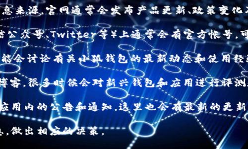 要获取“小狐钱包”的最新消息，可以通过以下几种渠道：

1. **官方网站**：访问小狐钱包的官方网站，这是最权威的信息来源。官网通常会发布产品更新、政策变化及其他重要公告。

2. **社交媒体**：小狐钱包在各大社交媒体平台（如微博、微信公众号、Twitter等）上通常会有官方帐号，可以定期关注。这些平台通常会发布实时更新和用户互动信息。

3. **社区论坛**：一些用户社区和论坛（如Reddit、知乎等）可能会讨论有关小狐钱包的最新动态和使用经验，提供非官方但有价值的信息。

4. **新闻稿和行业报道**：关注金融科技相关的新闻网站和博客，很多时候会对新兴钱包和应用进行评测和报道，包括小狐钱包的动态。

5. **APP内通知**：如果已经下载和使用小狐钱包，注意查看应用内的公告和通知，这里也会有最新的更新信息。

找到可靠的信息渠道后，您就能及时掌握小狐钱包的最新信息，做出相应的决策。