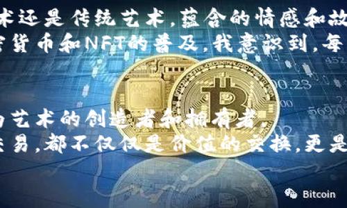 jiaoti加密货币与虚拟照片：数字时代的艺术与价值融合/jiaoti
加密货币, 虚拟照片, 数字艺术/guanjianci

引言：数字时代的崭新艺术形式
在这个快速发展的数字时代，艺术与科技的结合愈发紧密。加密货币作为一种新型的价值交换方式，逐渐进入公众视野，与此同时，虚拟照片、数字艺术也正在走进人们的生活。或许你会问：“加密货币与虚拟照片有什么关系？”其实，二者之间的长远关联不仅体现在市场价值上，更在于它们共同塑造了我们对艺术、价值、以及创作方式的理解。

为什么要关注加密货币？
首先，让我们来聊聊加密货币。我记得我第一次听到比特币的时候，正值2017年，那是一个狂热的时期，许多人都在谈论这款“数字黄金”。加密货币凭借其去中心化、匿名性和相对安全性，迅速吸引了大量投资者和普通用户。我仍然清晰地记得，当时我和朋友们围坐在一起，讨论着这个新兴的市场，每个人都充满了激情与想象力。随着时间的推移，加密货币的发展已经超出了单纯的投资工具，逐渐渗透到我们生活的方方面面，包括艺术。

虚拟照片的魅力
那么什么是虚拟照片呢？虚拟照片并不是我们通常意义上理解的摄影作品，而是通过计算机生成的视觉艺术，通常以数字形式存在。这些作品可以是3D建模、数字绘画，甚至是虚拟现实（VR）作品。它们常常蕴含着丰富的情感和思想，正如我小时候面对艺术作品时所体验到的那种探寻和欣赏。
记得在我的艺术学习过程中，我曾经沉浸在一幅幅画作中，思索着画家的用意和技巧。而如今，虚拟照片的创作不仅拓展了艺术的表达方式，也让每个人都有机会成为“创作者”。数字工具的普及使得许多人能够轻松地进行创作，表达内心深处的情感和想法。

加密货币如何改变艺术领域
随着加密货币的兴起，NFT（非同质化代币）这一概念应运而生。NFT允许艺术作品在区块链上进行唯一性认证，从而在数字世界中赋予每个作品真正的“所有权”。我曾经在一次艺术展览上看到了一位艺术家用NFT的形式发布了他的作品，我感受到了一种震撼。此前我从未想过，一幅虚拟照片也可以成为一种珍贵的艺术品。
我想到自己在大学期间，曾花费大量时间为了一幅画作去寻找展览机会，然而，在如今的数字环境中，随着NFT的流行，艺术家的作品能够在全球范围内轻松传播。每一位创作人都有机会通过区块链技术，找到属于自己的受众，让世界看到他们的才华和创造力。

虚拟照片与加密艺术的未来
在未来，我们将看到虚拟照片与加密货币艺术品的进一步融合。越来越多的艺术家开始尝试将他们的数字创作与加密艺术相结合，创造出崭新的艺术形式。我很期待看到这种创新不仅在视觉上带来冲击，更能激发人们对于艺术价值的重新思考。
例如，一个富有创意的艺术家可能会将他的虚拟照片与一个互动的NFT项目结合，观众不仅仅是静静观看作品，还可以通过购买NFT参与到这个创作中来。这样的一种方式，就如同我小时候想象自己参与到一幅画作的创作中，成为了更为现实的体验。

情感与技术的交织
在讨论加密货币和虚拟照片的同时，我也想分享我的个人经历。艺术一直是我生命中不可或缺的一部分，伴随着我成长的每一个瞬间。我喜欢绘画、摄影，甚至是欣赏各种风格的艺术作品。无论是数字艺术还是传统艺术，蕴含的情感和故事总能触动我心底最柔软的部分。
然而，可能正如每一个创作者内心深处的挣扎与探索，我也感受到过来自外界的压力：艺术是否只有在现实空间中才能被认可？我的创作是否值得被收藏？这些问题曾让我迷茫不已。但是，现在，随着加密货币和NFT的普及，我意识到，每一种创作都有其存在的价值，无论是在屏幕上还是墙面上。数字艺术的崛起使得这个问题的边界变得更加模糊，让我终于找到了一种归属感。

结论：拥抱变化与未来
总而言之，加密货币与虚拟照片的结合不仅仅是一个简单的经济现象，更是一场艺术革命。它们促使我们重新审视创作的意义，并提供了一个更为广阔的舞台。在这个数字时代，我们每个人都有可能成为艺术的创造者和拥有者。
正如我从小到大一路走来的艺术探索一样，加密货币和虚拟照片将继续影响着未来的艺术生态。我希望在不久的将来，我们能够通过这些新的形式，感受到艺术带来的力量与温暖。每一个作品、每一次交易，都不仅仅是价值的交换，更是情感的传递和思想的碰撞。
无论未来的发展方向如何，我坚信，艺术与科技的结合将会为我们带来更加丰富和多彩的文化体验。也许在某一天，我会看到我的虚拟照片作为NFT被世界欣赏，那将是我心中的一份美好梦想成真。