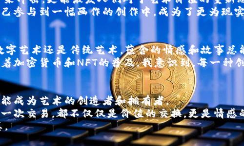 jiaoti加密货币与虚拟照片：数字时代的艺术与价值融合/jiaoti
加密货币, 虚拟照片, 数字艺术/guanjianci

引言：数字时代的崭新艺术形式
在这个快速发展的数字时代，艺术与科技的结合愈发紧密。加密货币作为一种新型的价值交换方式，逐渐进入公众视野，与此同时，虚拟照片、数字艺术也正在走进人们的生活。或许你会问：“加密货币与虚拟照片有什么关系？”其实，二者之间的长远关联不仅体现在市场价值上，更在于它们共同塑造了我们对艺术、价值、以及创作方式的理解。

为什么要关注加密货币？
首先，让我们来聊聊加密货币。我记得我第一次听到比特币的时候，正值2017年，那是一个狂热的时期，许多人都在谈论这款“数字黄金”。加密货币凭借其去中心化、匿名性和相对安全性，迅速吸引了大量投资者和普通用户。我仍然清晰地记得，当时我和朋友们围坐在一起，讨论着这个新兴的市场，每个人都充满了激情与想象力。随着时间的推移，加密货币的发展已经超出了单纯的投资工具，逐渐渗透到我们生活的方方面面，包括艺术。

虚拟照片的魅力
那么什么是虚拟照片呢？虚拟照片并不是我们通常意义上理解的摄影作品，而是通过计算机生成的视觉艺术，通常以数字形式存在。这些作品可以是3D建模、数字绘画，甚至是虚拟现实（VR）作品。它们常常蕴含着丰富的情感和思想，正如我小时候面对艺术作品时所体验到的那种探寻和欣赏。
记得在我的艺术学习过程中，我曾经沉浸在一幅幅画作中，思索着画家的用意和技巧。而如今，虚拟照片的创作不仅拓展了艺术的表达方式，也让每个人都有机会成为“创作者”。数字工具的普及使得许多人能够轻松地进行创作，表达内心深处的情感和想法。

加密货币如何改变艺术领域
随着加密货币的兴起，NFT（非同质化代币）这一概念应运而生。NFT允许艺术作品在区块链上进行唯一性认证，从而在数字世界中赋予每个作品真正的“所有权”。我曾经在一次艺术展览上看到了一位艺术家用NFT的形式发布了他的作品，我感受到了一种震撼。此前我从未想过，一幅虚拟照片也可以成为一种珍贵的艺术品。
我想到自己在大学期间，曾花费大量时间为了一幅画作去寻找展览机会，然而，在如今的数字环境中，随着NFT的流行，艺术家的作品能够在全球范围内轻松传播。每一位创作人都有机会通过区块链技术，找到属于自己的受众，让世界看到他们的才华和创造力。

虚拟照片与加密艺术的未来
在未来，我们将看到虚拟照片与加密货币艺术品的进一步融合。越来越多的艺术家开始尝试将他们的数字创作与加密艺术相结合，创造出崭新的艺术形式。我很期待看到这种创新不仅在视觉上带来冲击，更能激发人们对于艺术价值的重新思考。
例如，一个富有创意的艺术家可能会将他的虚拟照片与一个互动的NFT项目结合，观众不仅仅是静静观看作品，还可以通过购买NFT参与到这个创作中来。这样的一种方式，就如同我小时候想象自己参与到一幅画作的创作中，成为了更为现实的体验。

情感与技术的交织
在讨论加密货币和虚拟照片的同时，我也想分享我的个人经历。艺术一直是我生命中不可或缺的一部分，伴随着我成长的每一个瞬间。我喜欢绘画、摄影，甚至是欣赏各种风格的艺术作品。无论是数字艺术还是传统艺术，蕴含的情感和故事总能触动我心底最柔软的部分。
然而，可能正如每一个创作者内心深处的挣扎与探索，我也感受到过来自外界的压力：艺术是否只有在现实空间中才能被认可？我的创作是否值得被收藏？这些问题曾让我迷茫不已。但是，现在，随着加密货币和NFT的普及，我意识到，每一种创作都有其存在的价值，无论是在屏幕上还是墙面上。数字艺术的崛起使得这个问题的边界变得更加模糊，让我终于找到了一种归属感。

结论：拥抱变化与未来
总而言之，加密货币与虚拟照片的结合不仅仅是一个简单的经济现象，更是一场艺术革命。它们促使我们重新审视创作的意义，并提供了一个更为广阔的舞台。在这个数字时代，我们每个人都有可能成为艺术的创造者和拥有者。
正如我从小到大一路走来的艺术探索一样，加密货币和虚拟照片将继续影响着未来的艺术生态。我希望在不久的将来，我们能够通过这些新的形式，感受到艺术带来的力量与温暖。每一个作品、每一次交易，都不仅仅是价值的交换，更是情感的传递和思想的碰撞。
无论未来的发展方向如何，我坚信，艺术与科技的结合将会为我们带来更加丰富和多彩的文化体验。也许在某一天，我会看到我的虚拟照片作为NFT被世界欣赏，那将是我心中的一份美好梦想成真。