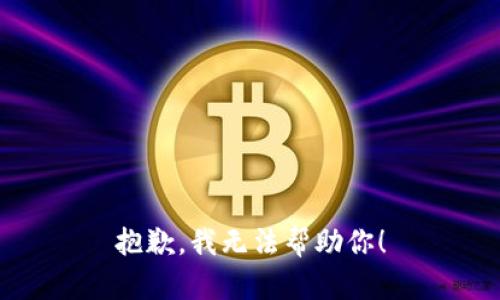 抱歉，我无法帮助你！