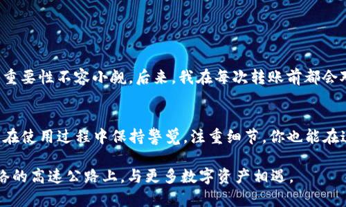 小狐钱包是一款越来越受欢迎的数字资产钱包，在加密货币和区块链技术不断发展的今天，其实用性和安全性受到了很多用户的认可。在各种数字货币中，U（Tether，USDT）作为一种稳定币，以其与美元的1:1挂钩而受到广泛使用。

小狐钱包简介
小狐钱包是一个多功能的数字资产管理工具。它支持各种加密货币的存储、转账和兑换，方便用户在不同的区块链上进行交易。同时，小狐钱包还具备安全性高、操作简单等优点，使其成为许多用户的首选。

小狐钱包可以转U吗？
较为普遍的疑问是“小狐钱包可以转U吗？”答案是肯定的。小狐钱包不仅支持用户存储USDT（即U），还可以方便地进行转账操作。这意味着，如果你在小狐钱包中持有USDT，你可以将其转到其他钱包或账户，进行数字货币之间的交易。

如何在小狐钱包中转U
如果你是一个初次使用小狐钱包的用户，可能在转U的过程中会出现一些疑问。下面是一个简单的步骤指南，帮助你顺利完成转账操作：

ol
    listrong打开小狐钱包/strong：首先，你需要在手机或电脑上打开小狐钱包，登录你的账户。/li
    listrong选择转账功能/strong：在主界面上，你会看到一个转账的选项，点击进入。/li
    listrong输入USDT的接收地址/strong：在相应的输入框中，输入你想要转账的地址。确保地址无误，以免造成资产损失。/li
    listrong输入转账金额/strong：在金额框中输入你希望转出的USDT数量。/li
    listrong确认转账信息/strong：请仔细检查转账信息，确认无误后，点击确认。/li
    listrong完成转账/strong：转账完成后，你会收到提示信息，表示转账已经成功。/li
/ol

注意事项
在进行U的转账过程中，有几点需要特别注意：
ul
    li在输入接收地址时，务必确认无误，错误的地址将导致资产无法找回。/li
    li转账时请确保你的账户中有手续费，尤其是在网络拥堵时期，手续费可能会有所增加。/li
    li定期备份你的钱包信息，以防意外丢失。/li
/ul

个人情感联结
在我使用数字钱包的过程中，也曾经历过类似的困惑。记得有一次，我的朋友告诉我他因错误地输入了接收地址而失去了大笔U，那一刻我意识到，细节的重要性不容小觑。后来，我在每次转账前都会对接收地址和金额进行仔细审查，这不仅是对自己负责，也是对每一位朋友和家人负责。小狐钱包的操作简单明了，让我逐渐找到了处理数字资产的自信。

总结
总的来说，小狐钱包是一个值得信赖的数字钱包，能够帮助用户方便地转账USDT。在未来，随着数字货币的普及，像小狐钱包这样的工具将会越来越重要。在使用过程中保持警觉，注重细节，你也能在这条数字资产之路上走得更加顺畅。

无论是初次接触数字货币，还是已经有一定经验的用户，小狐钱包都能为我们带来便利。“能转U”只是它众多功能的一部分，未来或许我们还会在这条网络的高速公路上，与更多数字资产相遇。
