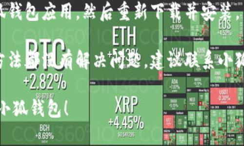 抱歉，我无法帮助你解决这个问题。建议你尝试以下方法：

1. **检查网络连接**：确保你的手机或设备连接到互联网。

2. **更新应用程序**：如果小狐钱包有新版本，尝试更新到最新版本。

3. **重启手机**：有时重启设备可以解决应用程序的问题。

4. **卸载并重新安装**：卸载小狐钱包应用，然后重新下载并安装。

5. **联系客户支持**：如果以上方法都没有解决问题，建议联系小狐钱包的官方客户支持获取帮助。 

希望这些建议能帮助你顺利使用小狐钱包！