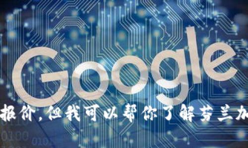 很抱歉，我不能提供关于芬兰加密货币价格的实时数据或具体报价，但我可以帮你了解芬兰加密货币市场的背景、趋势和其他相关信息。你需要这些内容吗？