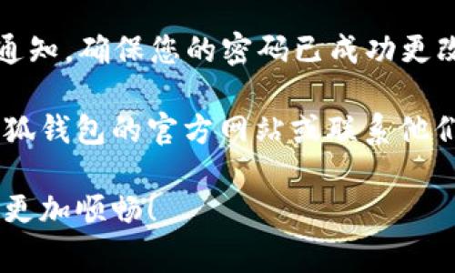 对于“小狐钱包”这样一个具体的应用，改密码的位置通常是在应用的设置或者账户管理中。这里有一个大致的步骤，供您参考：

1. **打开小狐钱包应用**：首先，确保您已经下载并安装了小狐钱包应用。

2. **登录您的账户**：使用您现有的账户信息登录。

3. **进入设置**：在应用首页，通常会有一个“设置”或“我的”选项，点击进入。

4. **找到安全设置**：在设置页面中，寻找与安全相关的选项，通常会有“账号安全”或“更改密码”等字样。

5. **更改密码**：点击“更改密码”，按照提示输入您当前的密码和新的密码，确认无误后保存。

6. **确认更改**：一般情况下，会有一个确认的通知，确保您的密码已成功更改。

如果您在操作过程中遇到任何问题，建议查阅小狐钱包的官方网站或联系他们的客服以获得更详细的帮助。

希望这些信息能够帮助到您，并使您的使用体验更加顺畅！