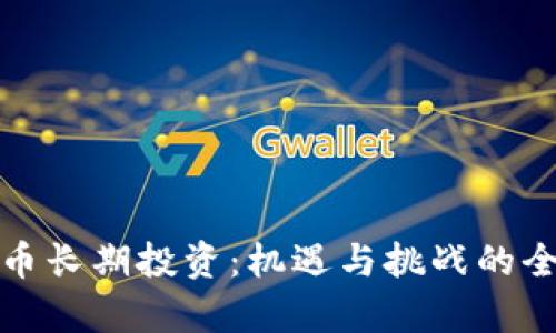 加密货币长期投资：机遇与挑战的全面解析