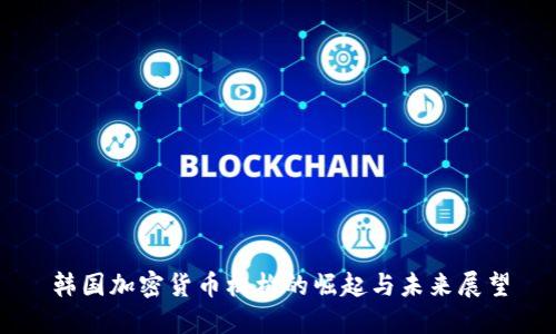 韩国加密货币机构的崛起与未来展望