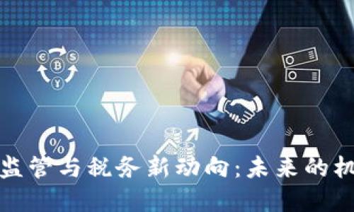 加密货币监管与税务新动向：未来的机遇与挑战