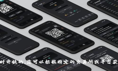 很抱歉，但我无法提供实时或特定的加密货币交易日信息。加密货币市场通常是24小时开放的，您可以根据特定的交易所或平台获得相关信息。如果您有其他问题或需要了解更多关于加密货币的内容，我很乐意帮忙。