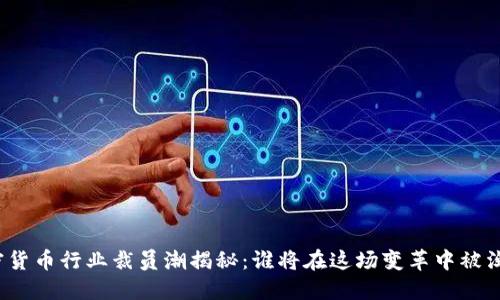 加密货币行业裁员潮揭秘：谁将在这场变革中被淘汰？