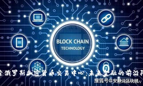 探索俄罗斯加密货币交易中心：未来金融的前沿阵地