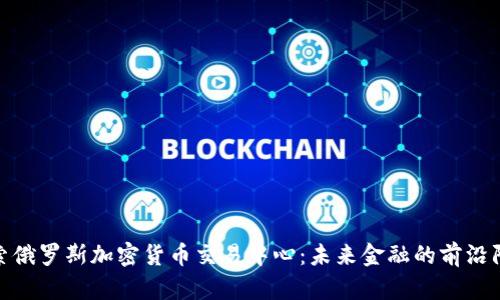 探索俄罗斯加密货币交易中心：未来金融的前沿阵地