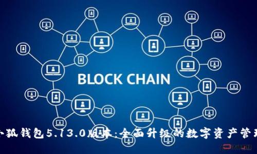 探索小狐钱包5.13.0版本：全面升级的数字资产管理体验