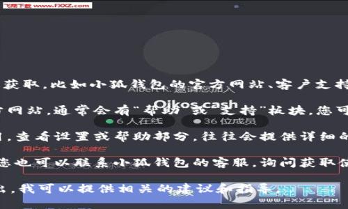 小狐钱包使用说明书可以通过官方渠道获取，比如小狐钱包的官方网站、客户支持页面或应用内帮助中心。具体步骤如下：

1. **官方网站**: 访问小狐钱包的官方网站，通常会有“帮助”或“支持”板块，您可以在这里找到使用说明书的下载链接。
   
2. **应用内帮助**: 打开小狐钱包应用，查看设置或帮助部分，往往会提供详细的使用说明和常见问题解答。

3. **客户支持**: 如果找不到说明书，您也可以联系小狐钱包的客服，询问获取使用说明书的方法。

如果您有具体的使用问题，随时可以提出，我可以提供相关的建议和指导。
