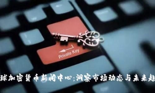 全球加密货币新闻中心：洞察市场动态与未来趋势