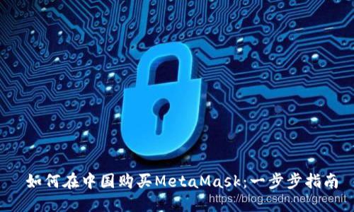  如何在中国购买MetaMask：一步步指南