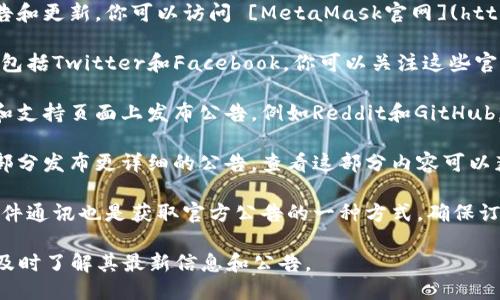 要查看MetaMask的公告，可以通过以下几种方式获得最新信息：

1. **官方网站**：MetaMask的官方网站通常会发布最新的公告和更新。你可以访问 [MetaMask官网](https://metamask.io/) 来获取这方面的信息。

2. **社交媒体**：MetaMask在多个社交平台上都有官方帐户，包括Twitter和Facebook。你可以关注这些官方帐户，以便及时了解最新的公告和动态。

3. **社区论坛和支持页面**：MetaMask还在不同的社区论坛和支持页面上发布公告，例如Reddit和GitHub。这些平台上通常会有关于新版本、功能更新和错误修复的信息。

4. **新闻稿或博客**：MetaMask可能会在其博客或新闻发布部分发布更详细的公告。查看这部分内容可以获得更深入的理解和背景信息。

5. **电子邮件通讯**：很多时候，通过注册MetaMask的电子邮件通讯也是获取官方公告的一种方式。确保订阅其更新和新闻，以便不遗漏任何重要公告。

无论你选择哪种方式，保持关注MetaMask的动态，都能确保你及时了解其最新信息和公告。