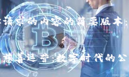 以下是你请求的内容的简要版本：


加密货币慈善运营：数字时代的公益新模式