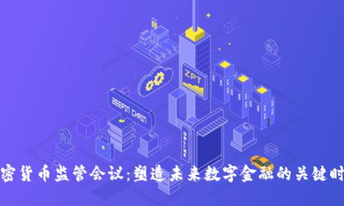加密货币监管会议：塑造未来数字金融的关键时刻