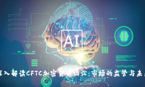 深入解读CFTC加密货币诉讼：市场的监管与未来