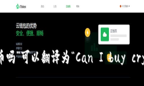 “可以买加密货币吗”可以翻译为“Can I buy cryptocurrency?”