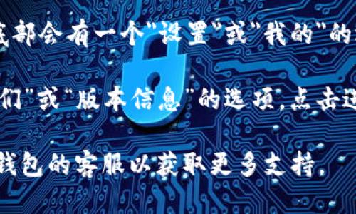 要查看小狐钱包的版本信息，可以按以下步骤进行：

1. **打开小狐钱包应用**：首先，确保你已经在手机上下载并安装了小狐钱包应用。

2. **进入设置页面**：在小狐钱包的主界面，通常右上角或底部会有一个