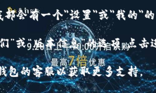要查看小狐钱包的版本信息，可以按以下步骤进行：

1. **打开小狐钱包应用**：首先，确保你已经在手机上下载并安装了小狐钱包应用。

2. **进入设置页面**：在小狐钱包的主界面，通常右上角或底部会有一个