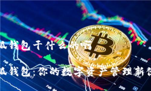 小狐钱包干什么的啊

小狐钱包：你的数字资产管理新伙伴